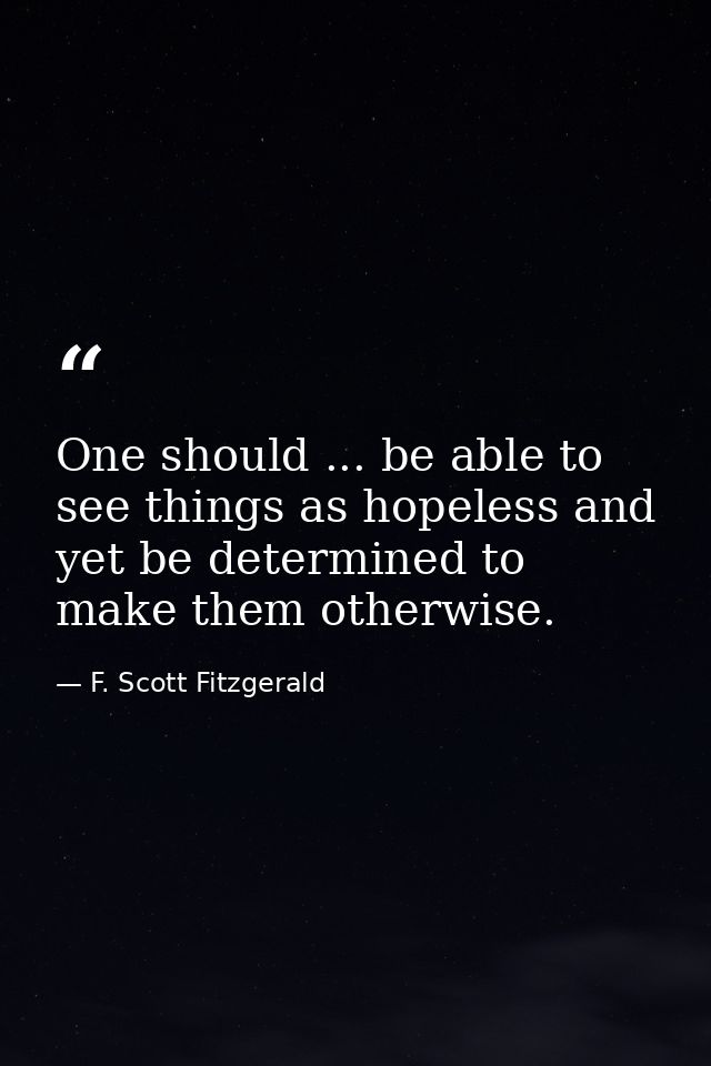 One should ... be able to see things as hopeless and yet be determined to make them otherwise. — F. Scott Fitzgerald