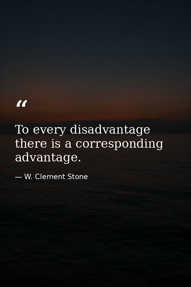 To every disadvantage there is a corresponding advantage. — W. Clement Stone