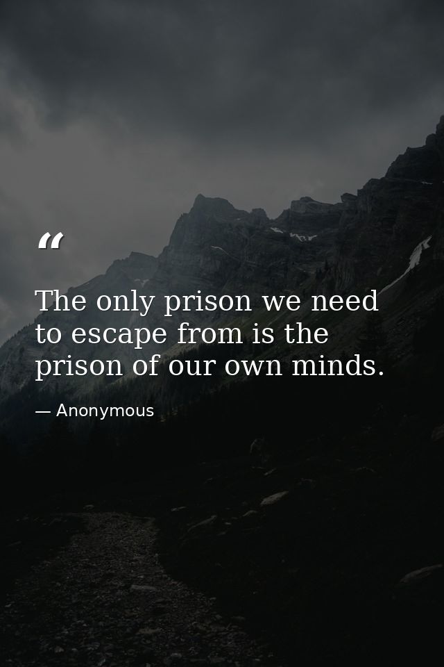The only prison we need to escape from is the prison of our own minds. — Anonymous