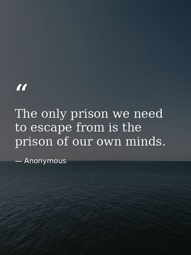 The only prison we need to escape from is the prison of our own minds. — Anonymous