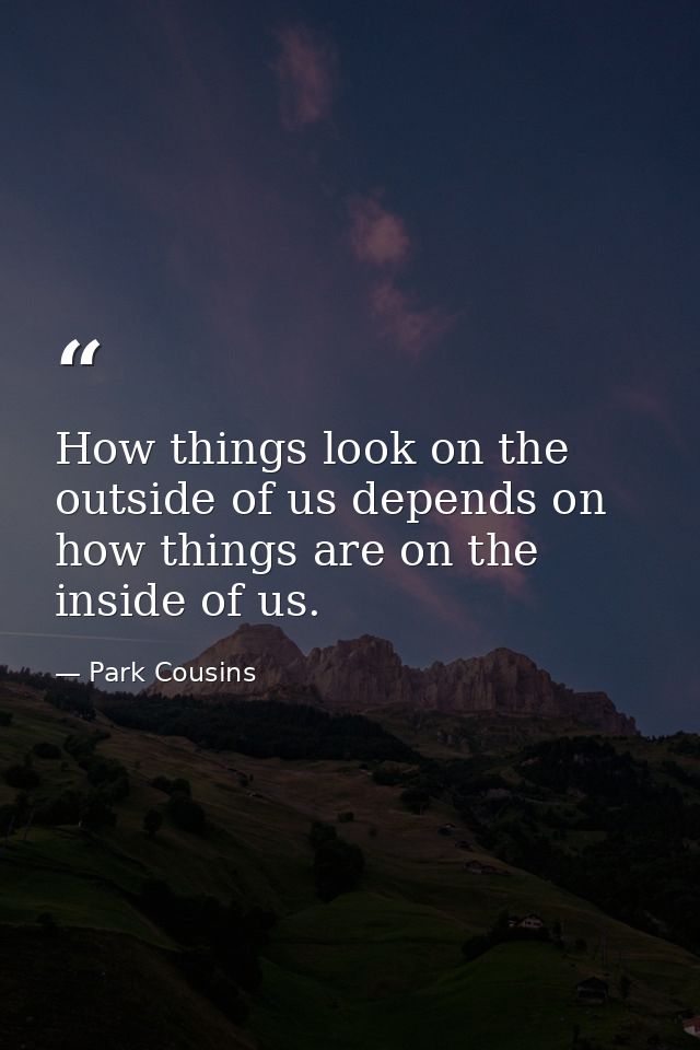 How things look on the outside of us depends on how things are on the inside of us. — Park Cousins