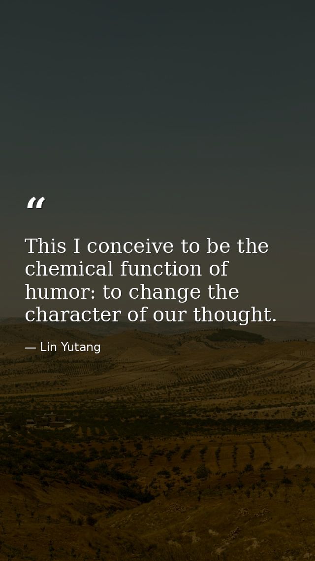 This I conceive to be the chemical function of humor: to change the character of our thought. — Lin Yutang
