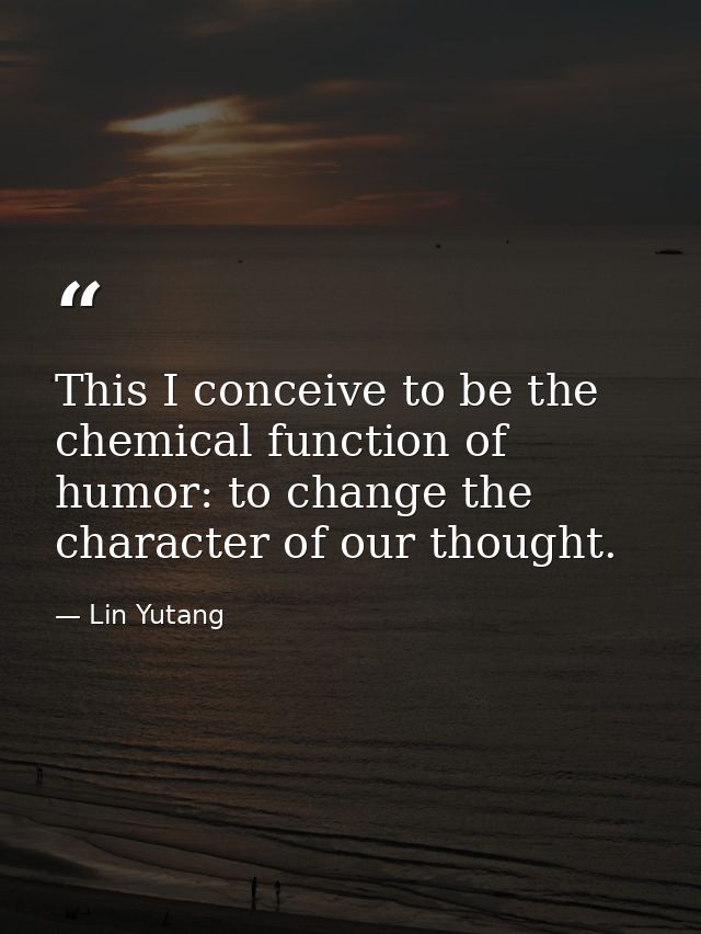This I conceive to be the chemical function of humor: to change the character of our thought. — Lin Yutang