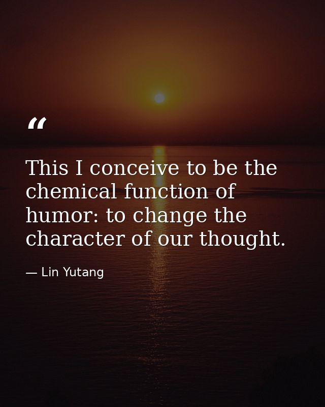 This I conceive to be the chemical function of humor: to change the character of our thought. — Lin Yutang
