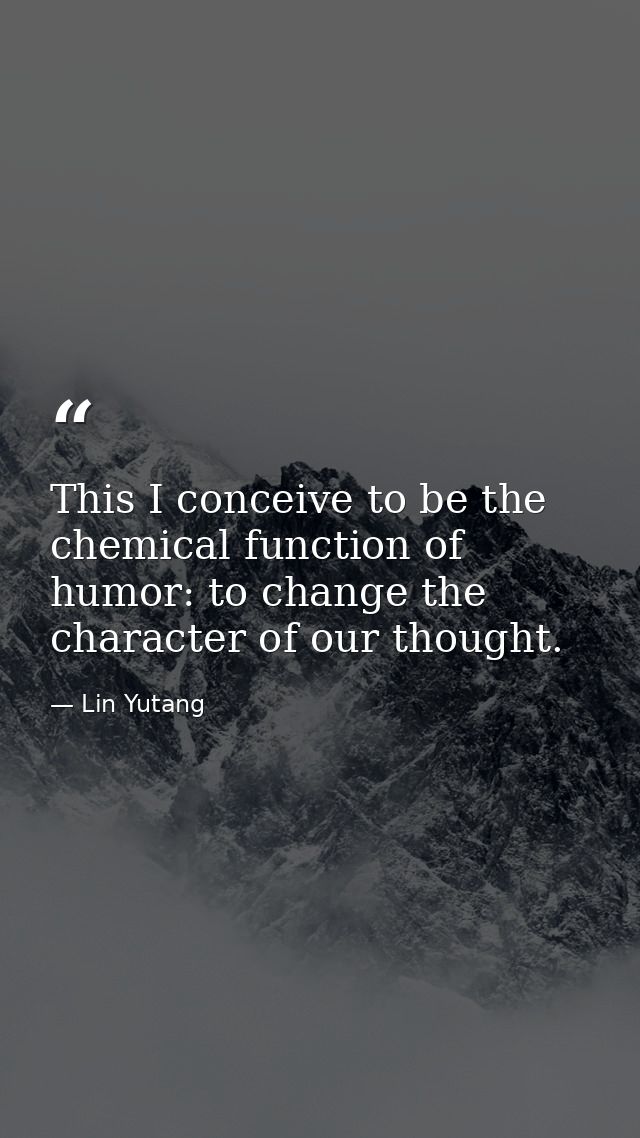 This I conceive to be the chemical function of humor: to change the character of our thought. — Lin Yutang