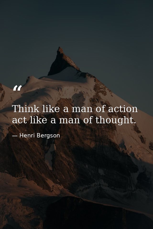 Think like a man of action  act like a man of thought. — Henri Bergson
