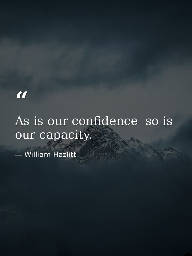 As is our confidence  so is our capacity. — William Hazlitt