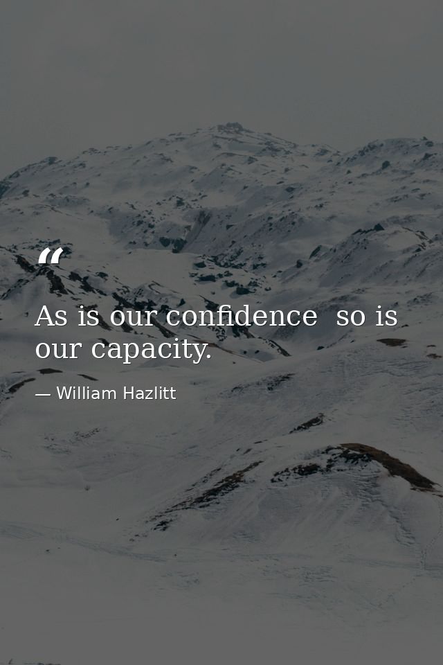 As is our confidence  so is our capacity. — William Hazlitt