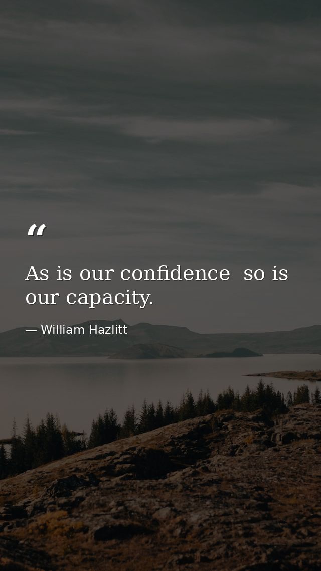 As is our confidence  so is our capacity. — William Hazlitt