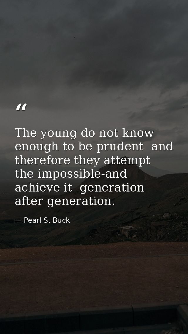 The young do not know enough to be prudent  and therefore they attempt the impossible-and achieve it  generation after g — Pearl S. Buck