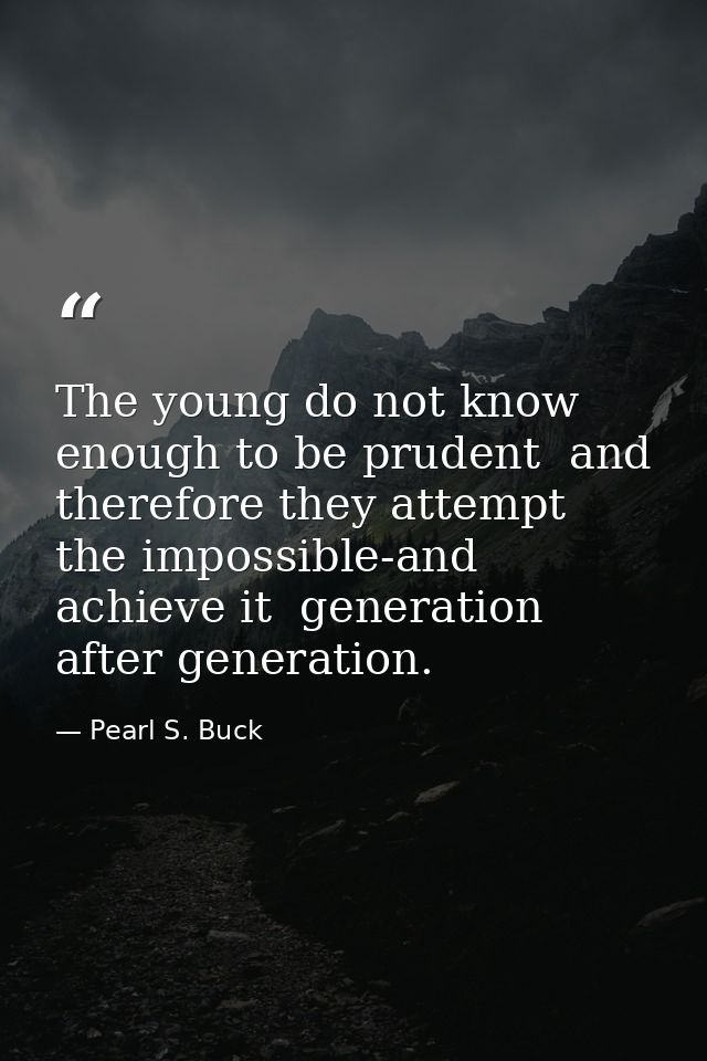 The young do not know enough to be prudent  and therefore they attempt the impossible-and achieve it  generation after g — Pearl S. Buck
