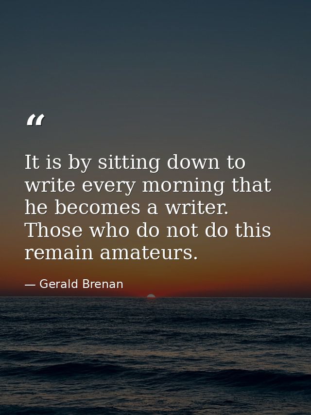 It is by sitting down to write every morning that he becomes a writer. Those who do not do this remain amateurs. — Gerald Brenan