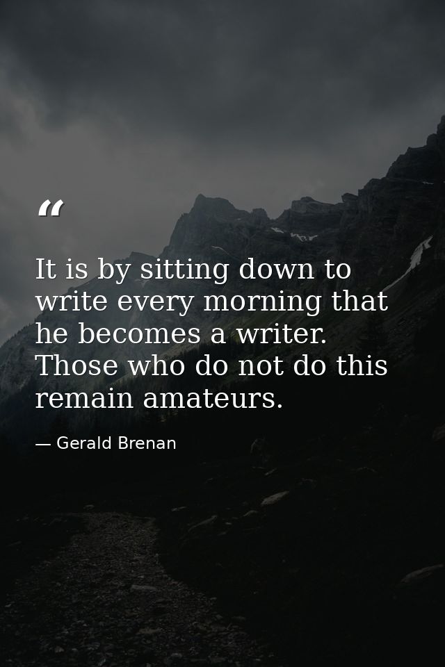 It is by sitting down to write every morning that he becomes a writer. Those who do not do this remain amateurs. — Gerald Brenan