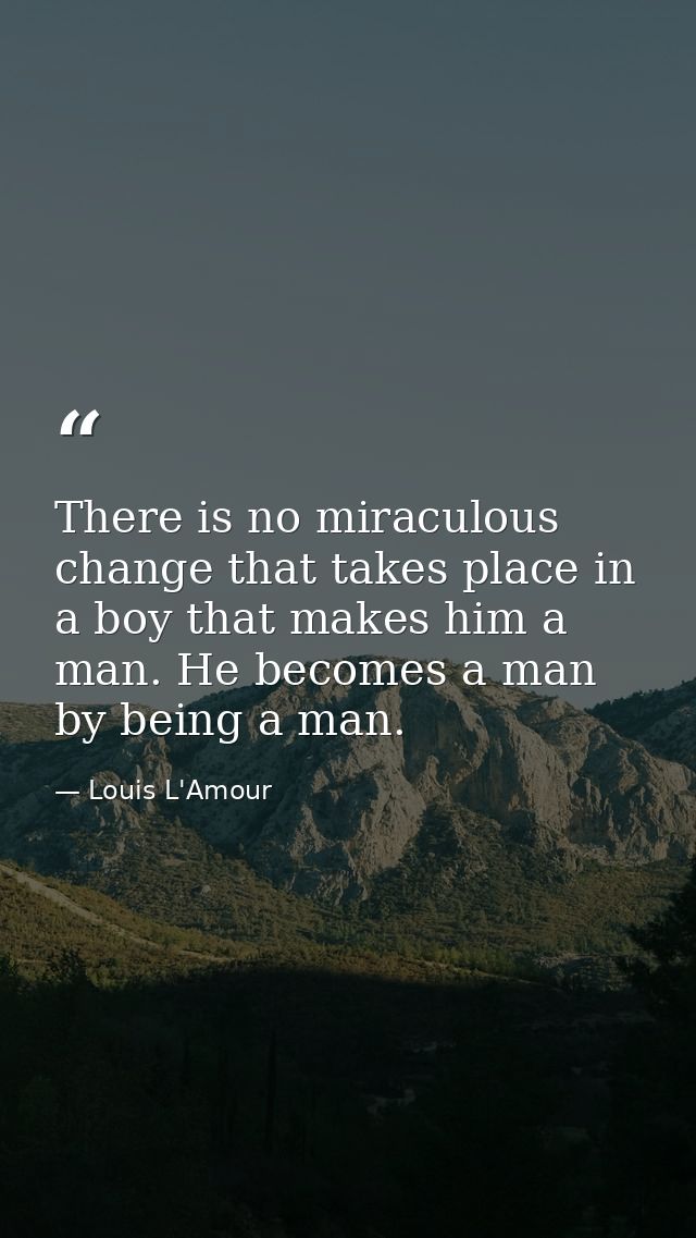 There is no miraculous change that takes place in a boy that makes him a man. He becomes a man by being a man. — Louis L'Amour