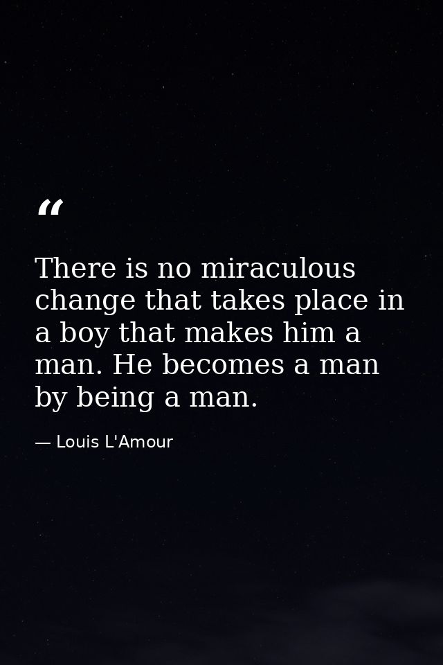 There is no miraculous change that takes place in a boy that makes him a man. He becomes a man by being a man. — Louis L'Amour