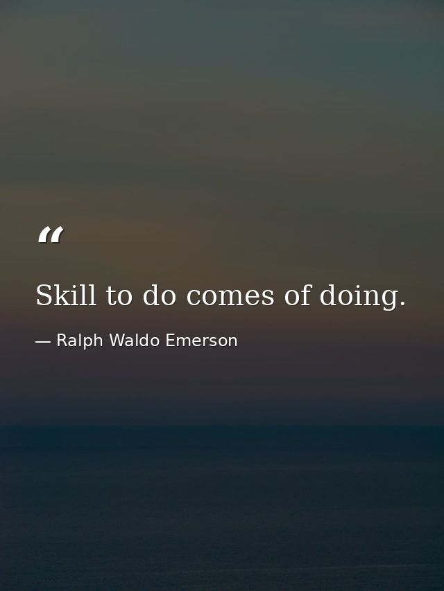 Skill to do comes of doing. — Ralph Waldo Emerson