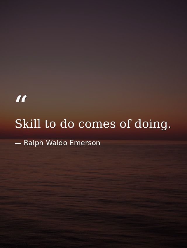 Skill to do comes of doing. — Ralph Waldo Emerson