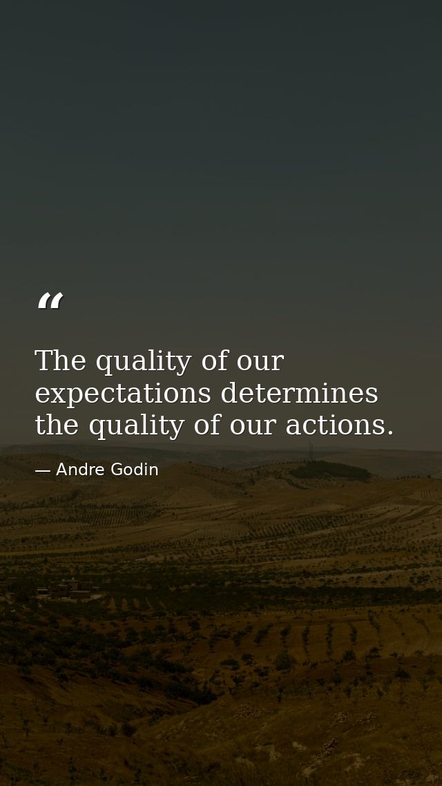 The quality of our expectations determines the quality of our actions. — Andre Godin
