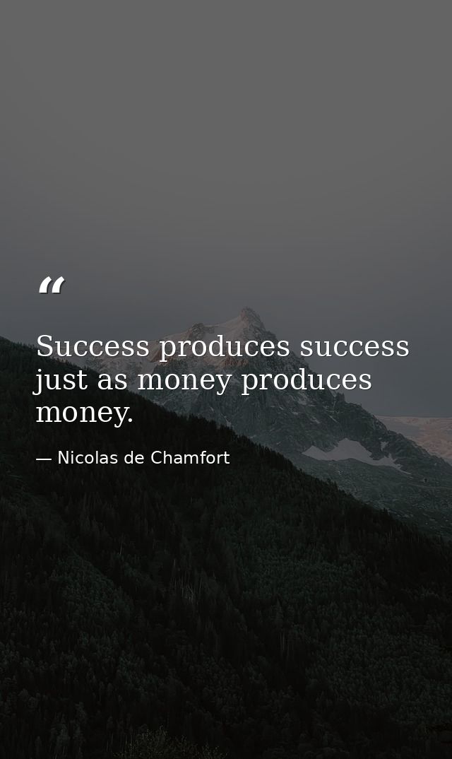 Success produces success  just as money produces money. — Nicolas de Chamfort