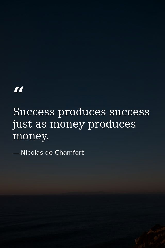 Success produces success  just as money produces money. — Nicolas de Chamfort