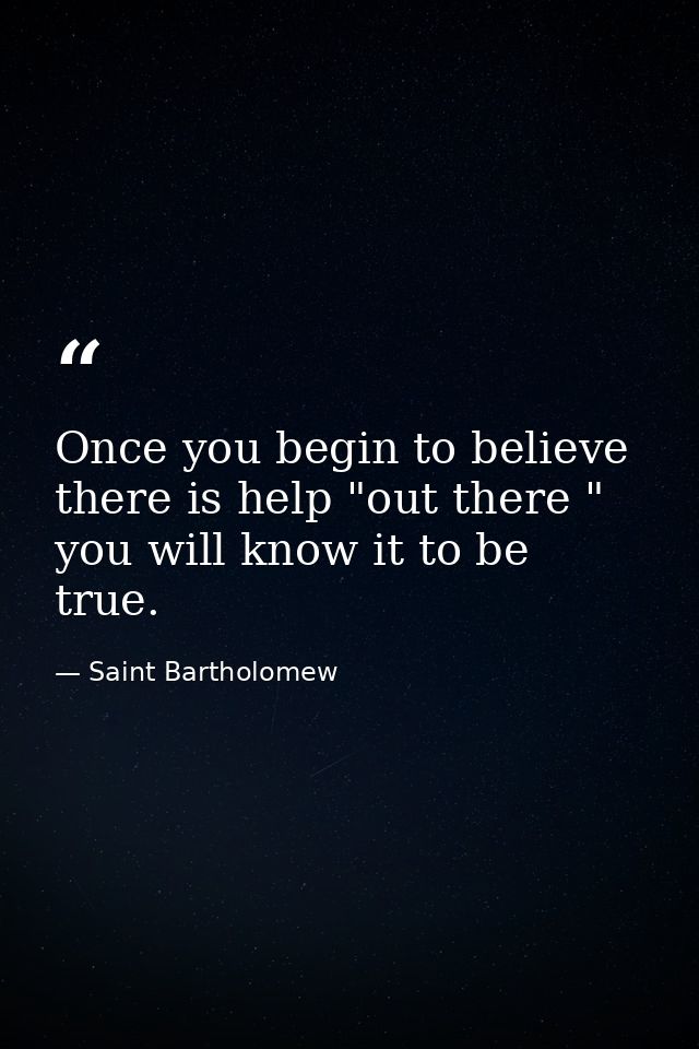 Once you begin to believe there is help "out there " you will know it to be true. — Saint Bartholomew