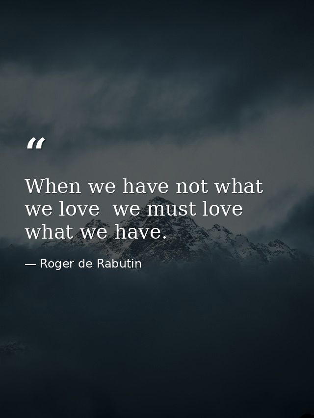 When we have not what we love  we must love what we have. — Roger de Rabutin