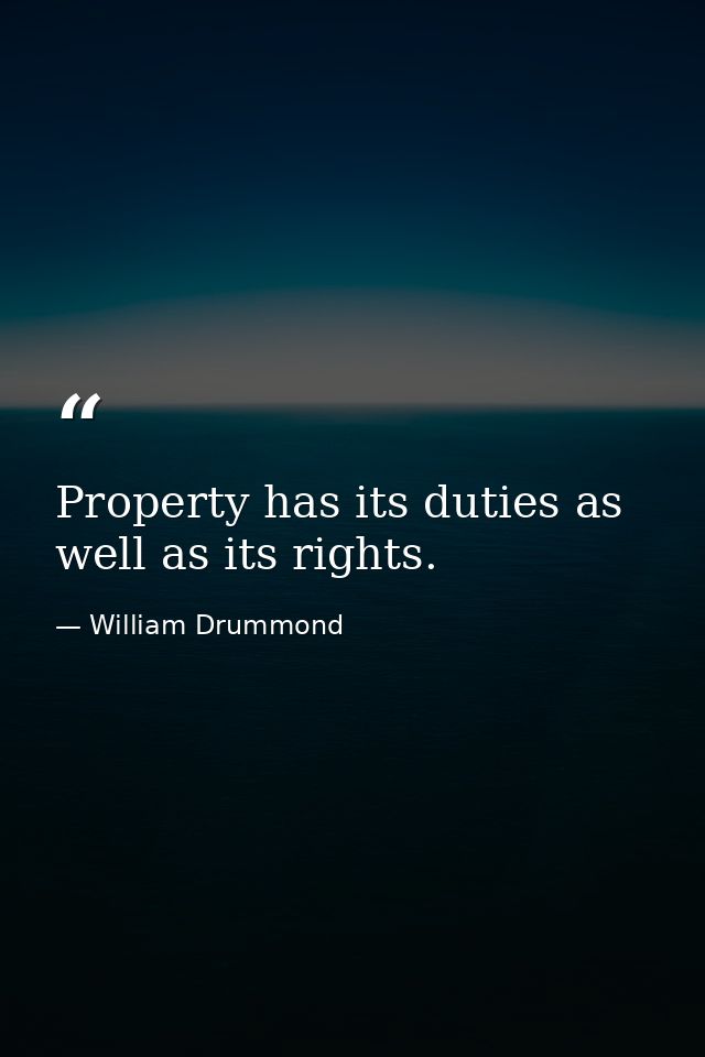 Property has its duties as well as its rights. — William Drummond