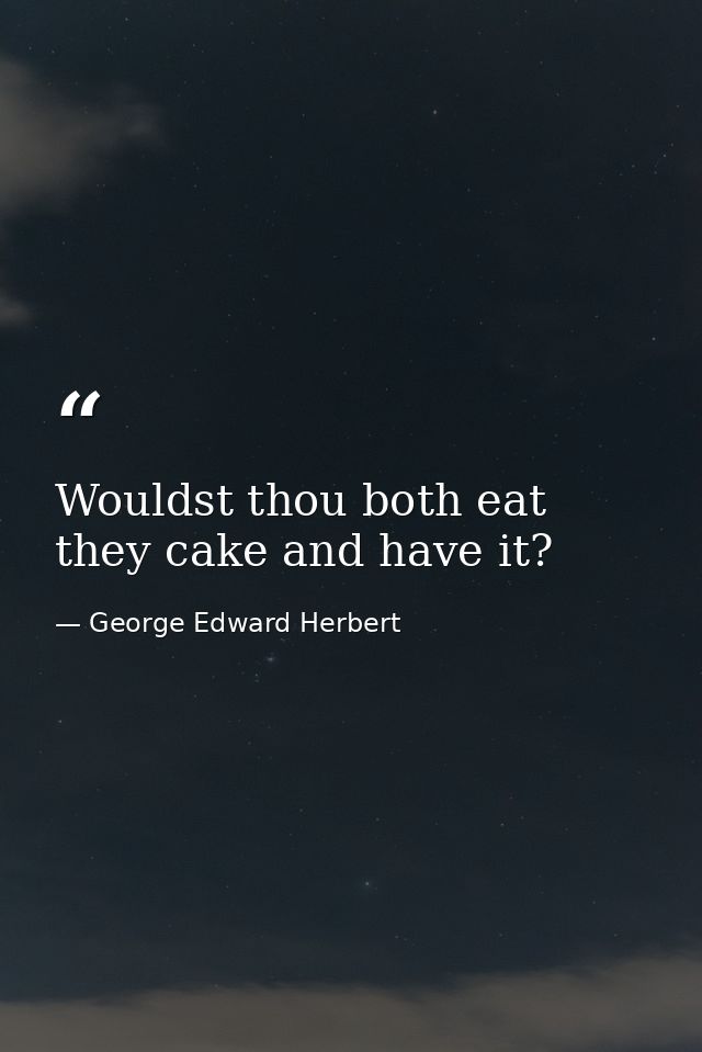 Wouldst thou both eat they cake and have it? — George Edward Herbert