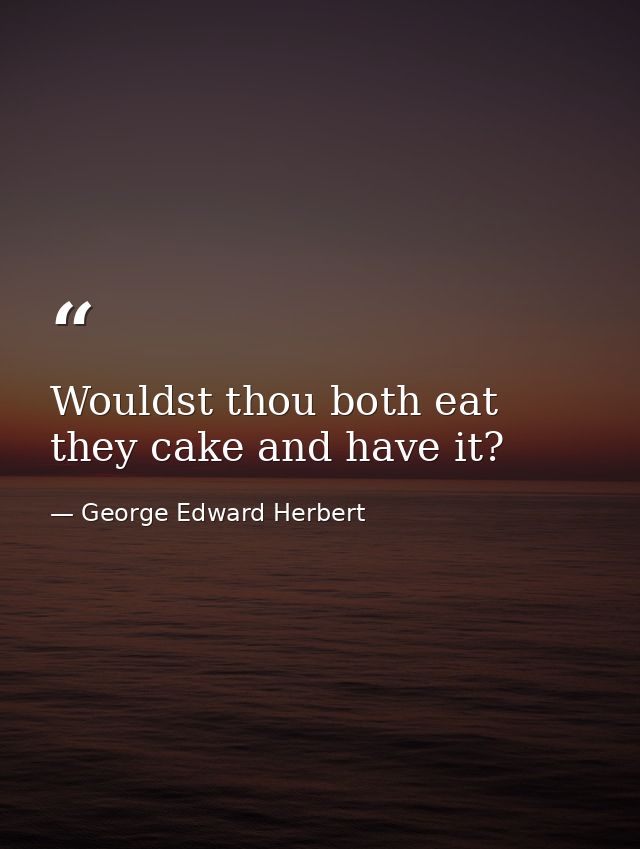 Wouldst thou both eat they cake and have it? — George Edward Herbert