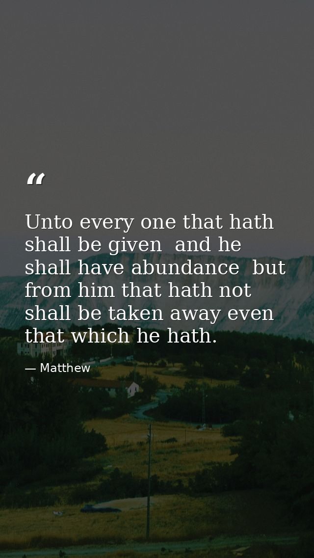 Unto every one that hath shall be given  and he shall have abundance  but from him that hath not shall be taken away eve — Matthew