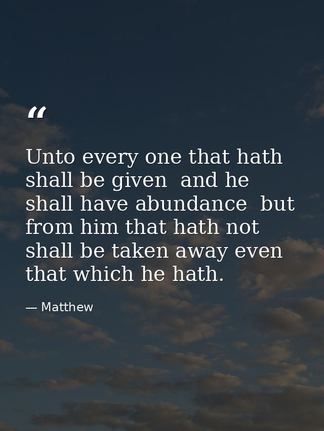 Unto every one that hath shall be given  and he shall have abundance  but from him that hath not shall be taken away eve — Matthew