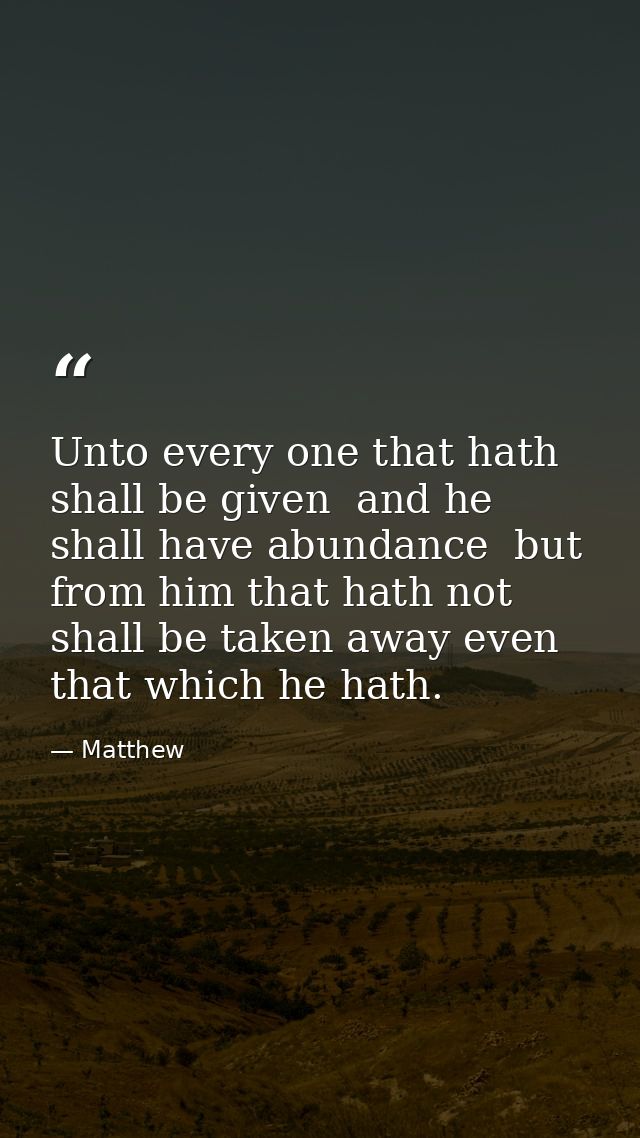 Unto every one that hath shall be given  and he shall have abundance  but from him that hath not shall be taken away eve — Matthew