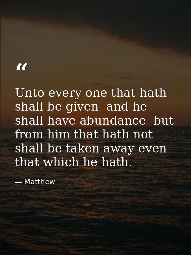 Unto every one that hath shall be given  and he shall have abundance  but from him that hath not shall be taken away eve — Matthew