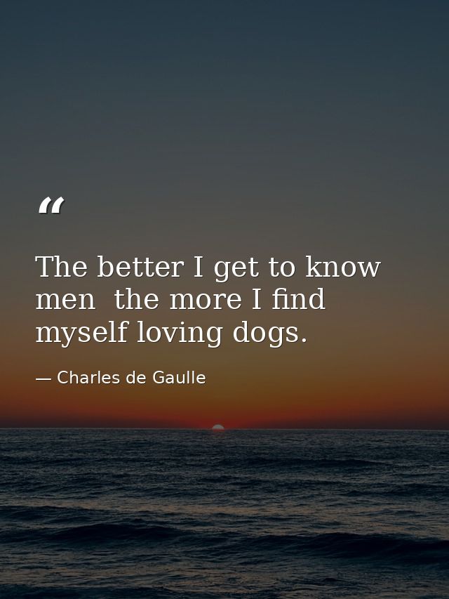 The better I get to know men  the more I find myself loving dogs. — Charles de Gaulle