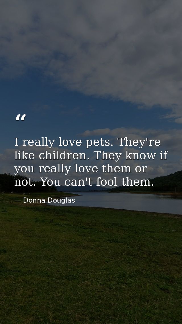 I really love pets. They're like children. They know if you really love them or not. You can't fool them. — Donna Douglas