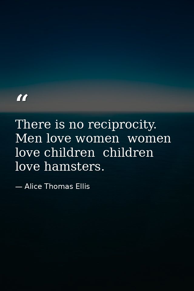 There is no reciprocity. Men love women  women love children  children love hamsters. — Alice Thomas Ellis