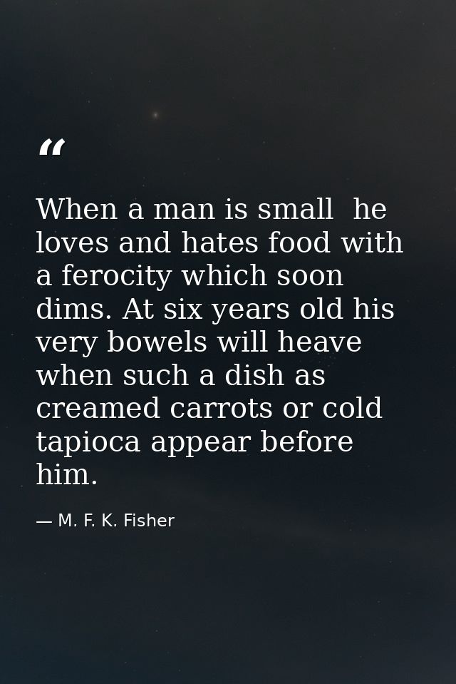 When a man is small  he loves and hates food with a ferocity which soon dims. At six years old his very bowels will heav — M. F. K. Fisher