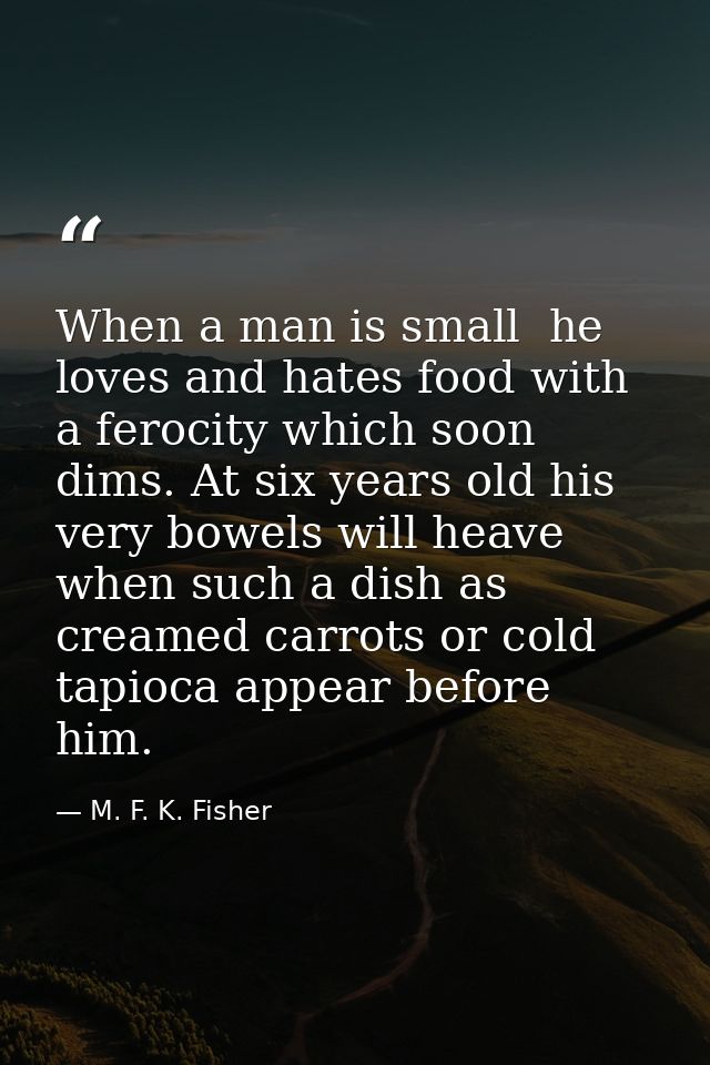 When a man is small  he loves and hates food with a ferocity which soon dims. At six years old his very bowels will heav — M. F. K. Fisher