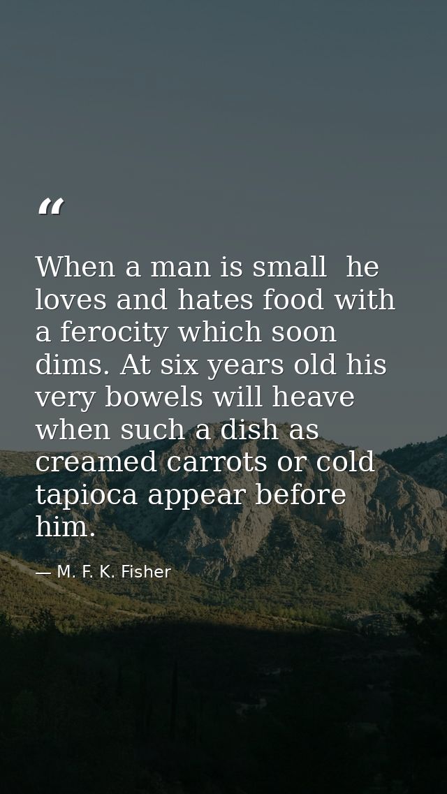 When a man is small  he loves and hates food with a ferocity which soon dims. At six years old his very bowels will heav — M. F. K. Fisher