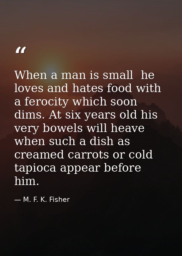 When a man is small  he loves and hates food with a ferocity which soon dims. At six years old his very bowels will heav — M. F. K. Fisher