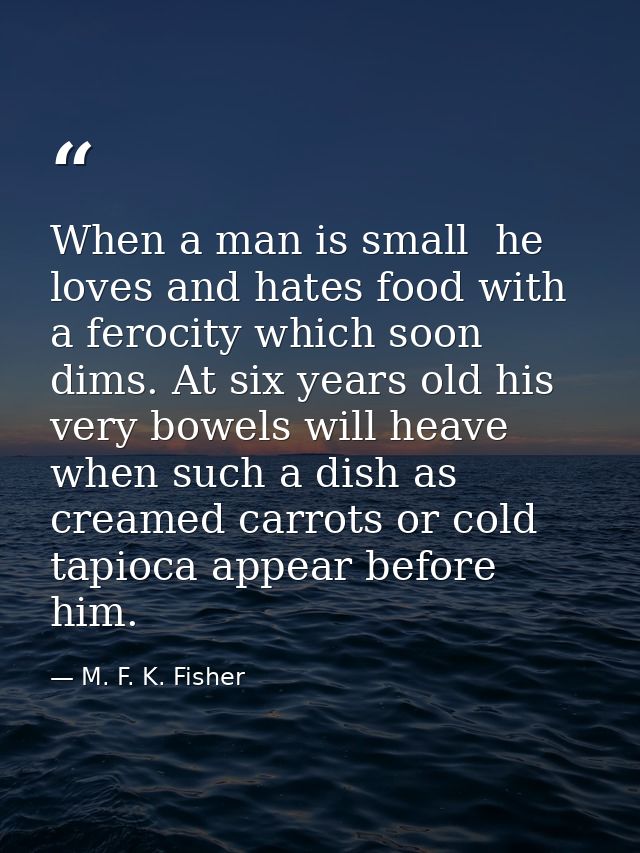 When a man is small  he loves and hates food with a ferocity which soon dims. At six years old his very bowels will heav — M. F. K. Fisher