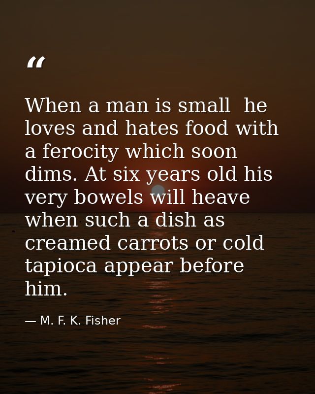 When a man is small  he loves and hates food with a ferocity which soon dims. At six years old his very bowels will heav — M. F. K. Fisher