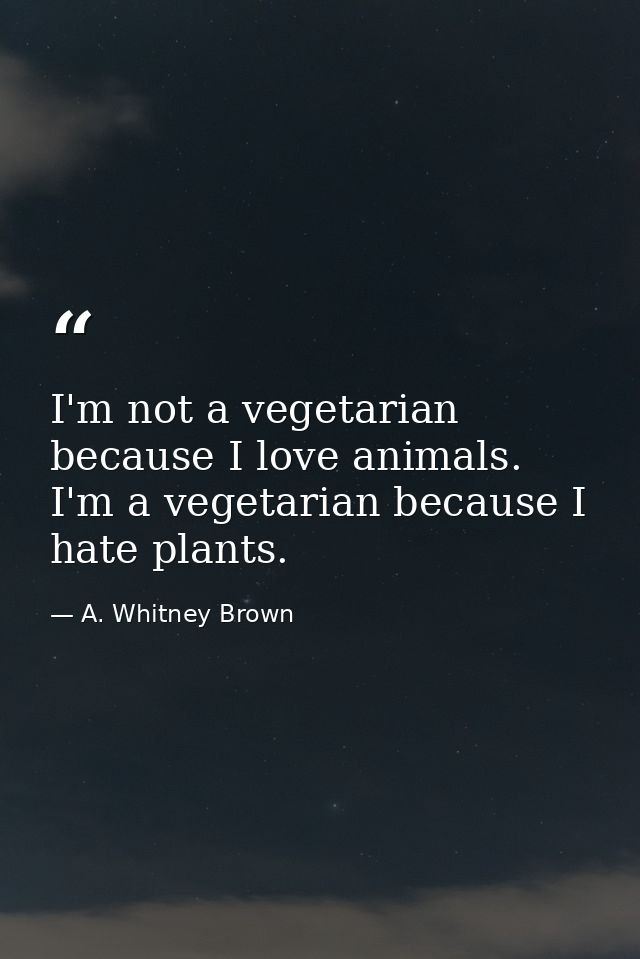 I'm not a vegetarian because I love animals. I'm a vegetarian because I hate plants. — A. Whitney Brown