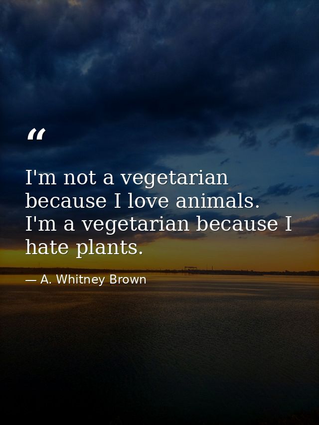 I'm not a vegetarian because I love animals. I'm a vegetarian because I hate plants. — A. Whitney Brown