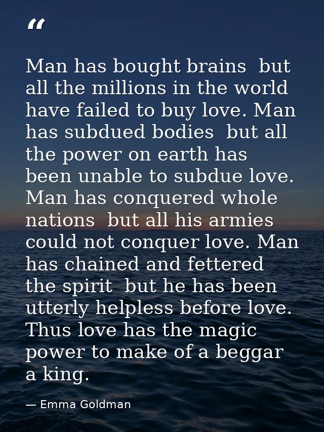 Man has bought brains  but all the millions in the world have failed to buy love. Man has subdued bodies  but all the po — Emma Goldman