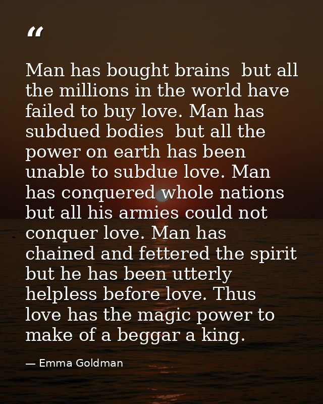 Man has bought brains  but all the millions in the world have failed to buy love. Man has subdued bodies  but all the po — Emma Goldman