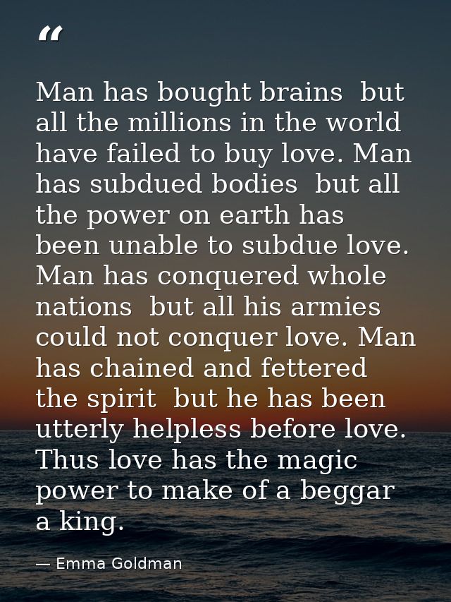 Man has bought brains  but all the millions in the world have failed to buy love. Man has subdued bodies  but all the po — Emma Goldman