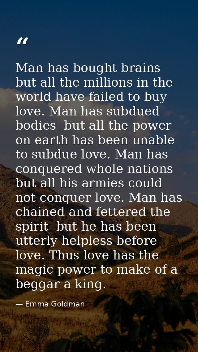 Man has bought brains  but all the millions in the world have failed to buy love. Man has subdued bodies  but all the po — Emma Goldman