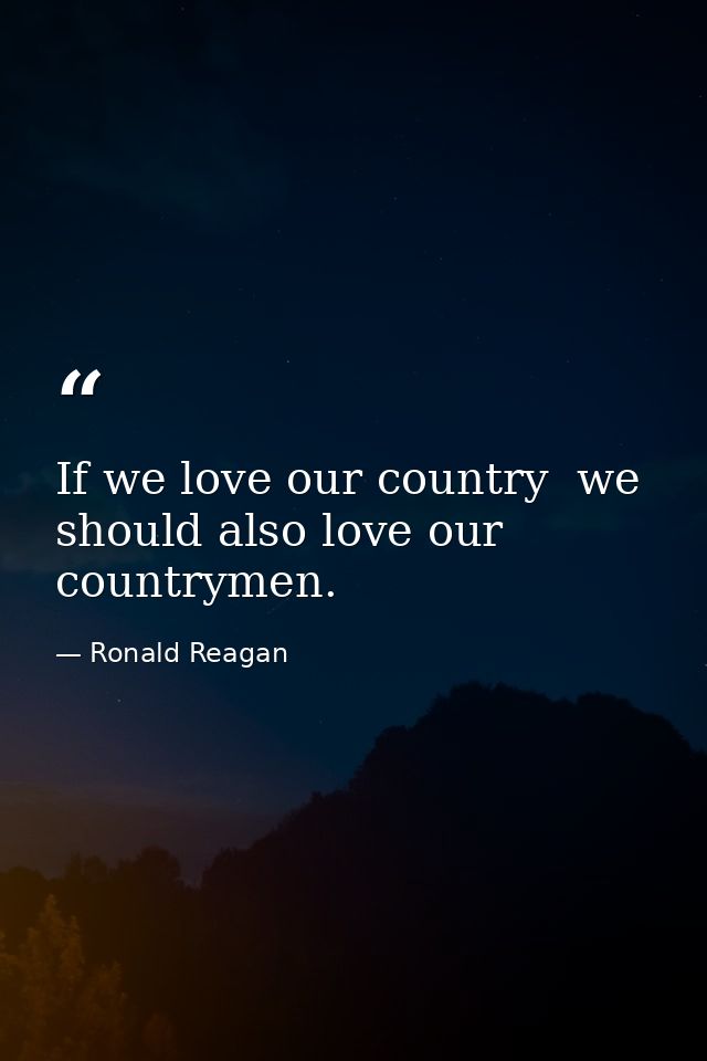 If we love our country  we should also love our countrymen. — Ronald Reagan