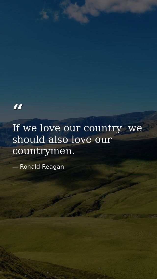 If we love our country  we should also love our countrymen. — Ronald Reagan